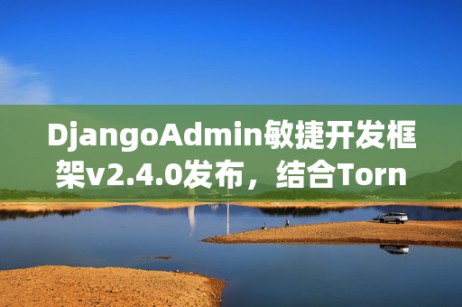 DjangoAdmin敏捷开发框架v2.4.0发布，结合Tornado与Layui的技术力量