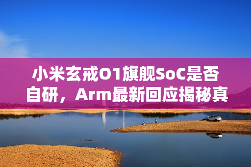 小米玄戒O1旗舰SoC是否自研,Arm最新回应揭秘真相 小米玄戒O1旗舰SoC是否自研,Arm最新回应揭秘真相