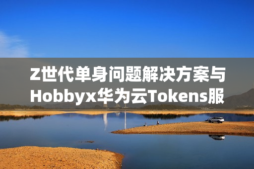 Z世代单身问题解决方案与Hobbyx华为云Tokens服务的AI初体验探索 Z世代单身问题解决方案与Hobbyx华为云Tokens服务的AI初体验探索