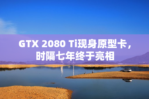 GTX 2080 Ti现身原型卡，时隔七年终于亮相