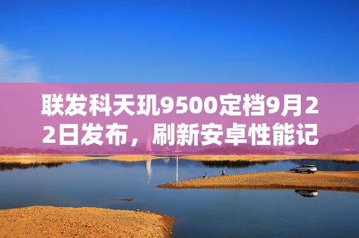 联发科天玑9500定档9月22日发布，刷新安卓性能记录，首破400万跑分！