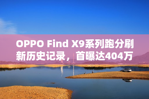 OPPO Find X9系列跑分刷新历史记录，首曝达404万！