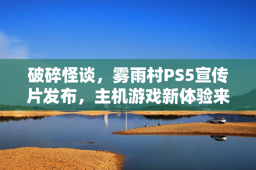 破碎怪谈,雾雨村PS5宣传片发布,主机游戏新体验来袭 破碎怪谈,雾雨村PS5宣传片发布,主机游戏新体验来袭