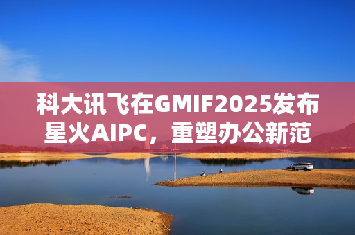 科大讯飞在GMIF2025发布星火AIPC，重塑办公新范式