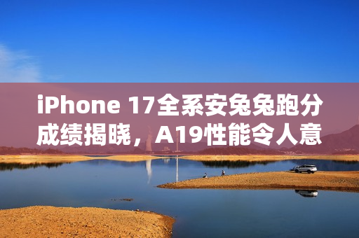 iPhone 17全系安兔兔跑分成绩揭晓,A19性能令人意外 iPhone 17全系安兔兔跑分成绩揭晓,A19性能令人意外