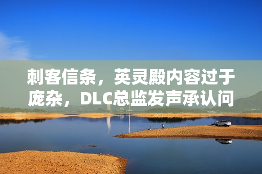 刺客信条,英灵殿内容过于庞杂,DLC总监发声承认问题 刺客信条,英灵殿内容过于庞杂,DLC总监发声承认问题