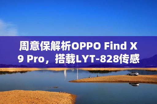 周意保解析OPPO Find X9 Pro，搭载LYT-828传感器性能升级