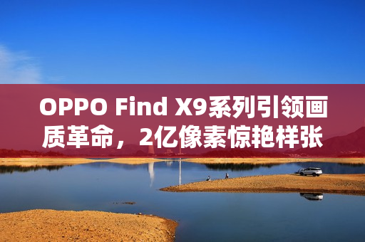 OPPO Find X9系列引领画质革命，2亿像素惊艳样张发布