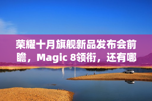 荣耀十月旗舰新品发布会前瞻，Magic 8领衔，还有哪些惊喜？