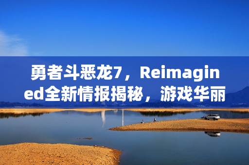 勇者斗恶龙7，Reimagined全新情报揭秘，游戏华丽升级