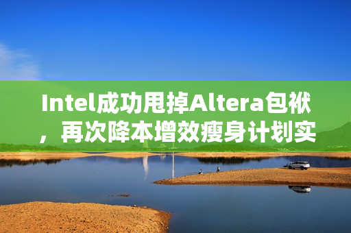 Intel成功甩掉Altera包袱，再次降本增效瘦身计划实施