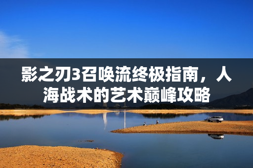 影之刃3召唤流终极指南，人海战术的艺术巅峰攻略