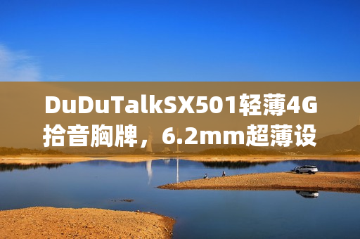 DuDuTalkSX501轻薄4G拾音胸牌,6.2mm超薄设计仅重19g,全新上市 DuDuTalkSX501轻薄4G拾音胸牌,6.2mm超薄设计仅重19g,全新上市