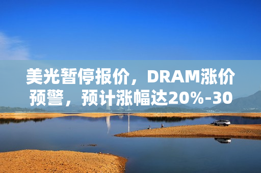 美光暂停报价，DRAM涨价预警，预计涨幅达20%-30%