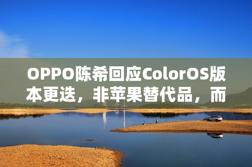 OPPO陈希回应ColorOS版本更迭，非苹果替代品，而是独特OPhone体验