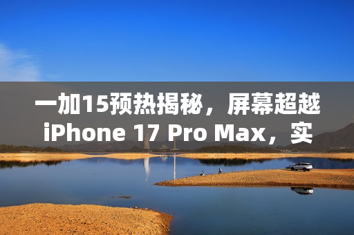 一加15预热揭秘，屏幕超越iPhone 17 Pro Max，实力对决！