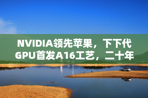 NVIDIA领先苹果，下下代GPU首发A16工艺，二十年来的里程碑