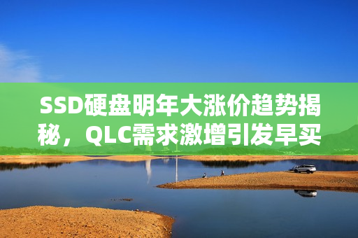 SSD硬盘明年大涨价趋势揭秘,QLC需求激增引发早买早享受热潮 SSD硬盘明年大涨价趋势揭秘,QLC需求激增引发早买早享受热潮