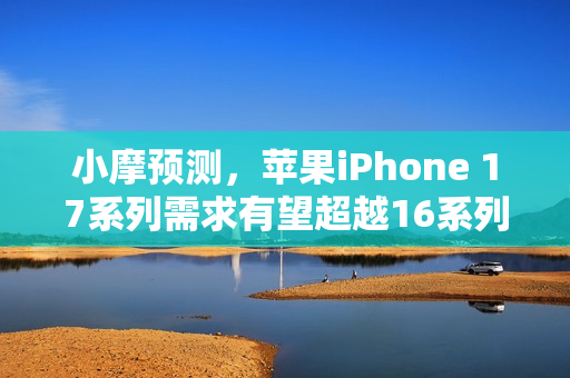 小摩预测,苹果iPhone 17系列需求有望超越16系列,果链迎喜悦时刻 小摩预测,苹果iPhone 17系列需求有望超越16系列,果链迎喜悦时刻