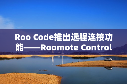 Roo Code推出远程连接功能——Roomote Control Roo Code推出远程连接功能——Roomote Control
