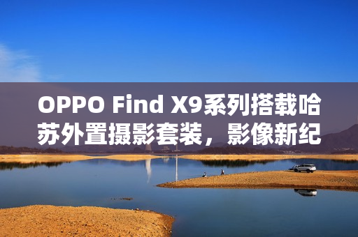 OPPO Find X9系列搭载哈苏外置摄影套装，影像新纪元开启