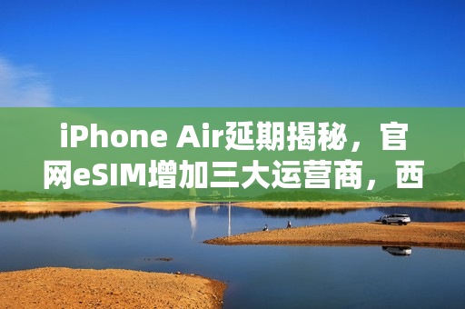 iPhone Air延期揭秘，官网eSIM增加三大运营商，西药效应显现