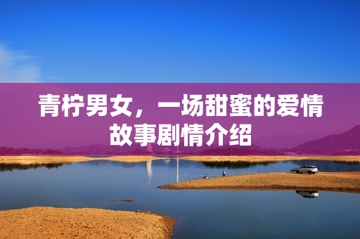 青柠男女，一场甜蜜的爱情故事剧情介绍