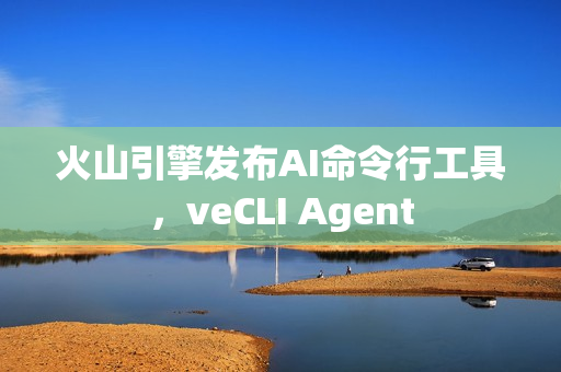 火山引擎发布AI命令行工具，veCLI Agent