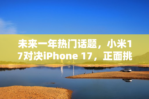 未来一年热门话题，小米17对决iPhone 17，正面挑战苹果的选择之战