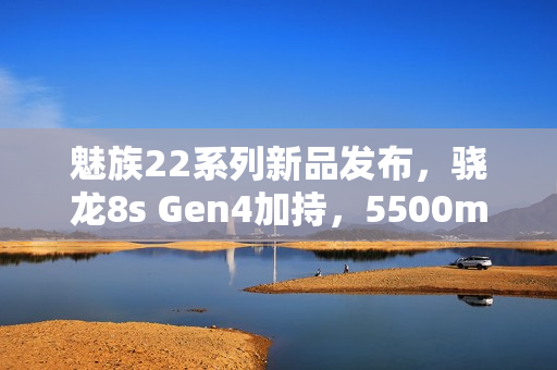 魅族22系列新品发布，骁龙8s Gen4加持，5500mAh电池续航强劲