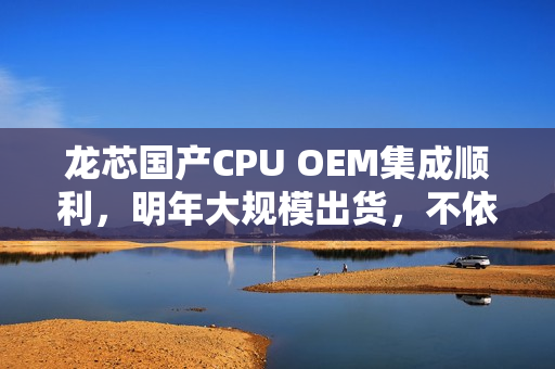 龙芯国产CPU OEM集成顺利，明年大规模出货，不依赖国外授权技术，3C6000确认成功！