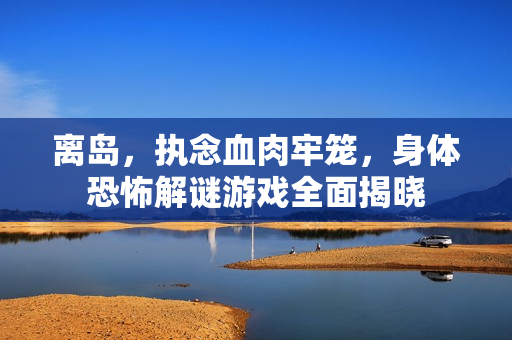 离岛,执念血肉牢笼,身体恐怖解谜游戏全面揭晓 离岛,执念血肉牢笼,身体恐怖解谜游戏全面揭晓