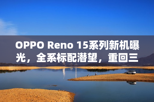 OPPO Reno 15系列新机曝光，全系标配潜望，重回三杯时代！