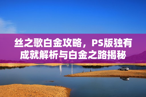 丝之歌白金攻略,PS版独有成就解析与白金之路揭秘 丝之歌白金攻略,PS版独有成就解析与白金之路揭秘