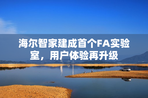 海尔智家建成首个FA实验室,用户体验再升级 海尔智家建成首个FA实验室,用户体验再升级