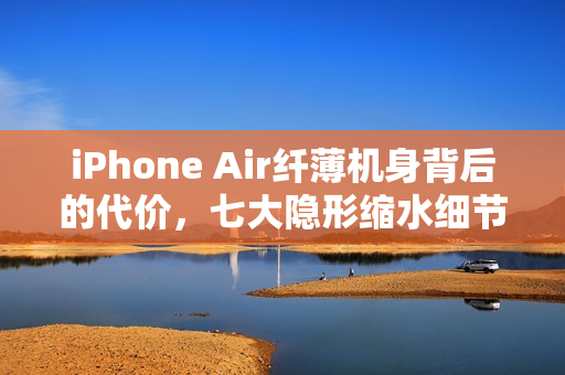 iPhone Air纤薄机身背后的代价，七大隐形缩水细节揭秘