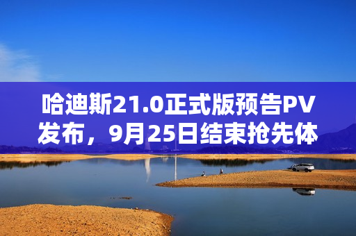 哈迪斯21.0正式版预告PV发布，9月25日结束抢先体验阶段！