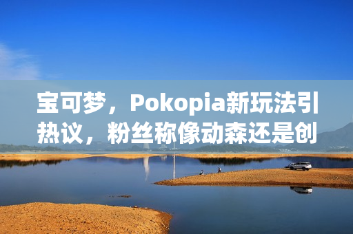 宝可梦，Pokopia新玩法引热议，粉丝称像动森还是创世小玩家？
