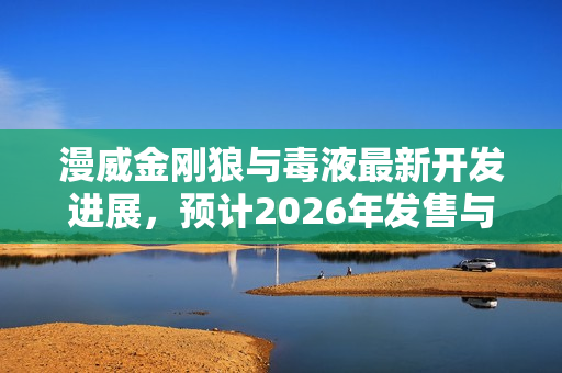 漫威金刚狼与毒液最新开发进展，预计2026年发售与持续开发中标题建议仅供参考，具体效果可能需要根据实际情况进行调整。