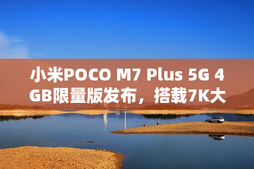 小米POCO M7 Plus 5G 4GB限量版发布，搭载7K大电池，性能升级！