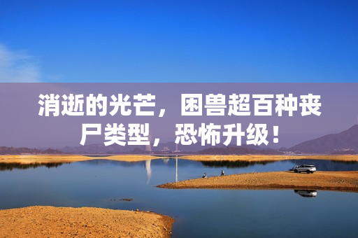 消逝的光芒，困兽超百种丧尸类型，恐怖升级！