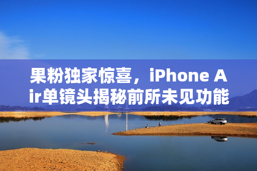 果粉独家惊喜，iPhone Air单镜头揭秘前所未见功能
