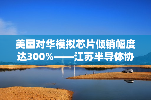 美国对华模拟芯片倾销幅度达300%——江苏半导体协会披露实情