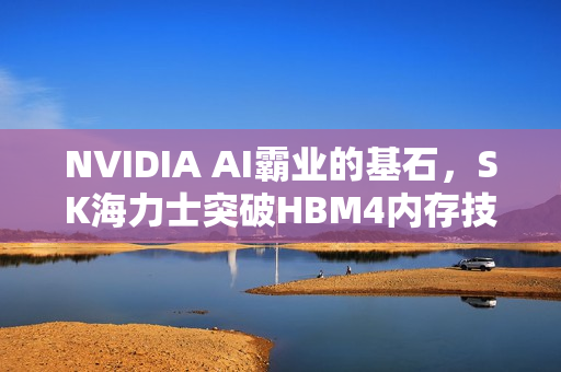 NVIDIA AI霸业的基石，SK海力士突破HBM4内存技术，带宽高达2.5TB/s