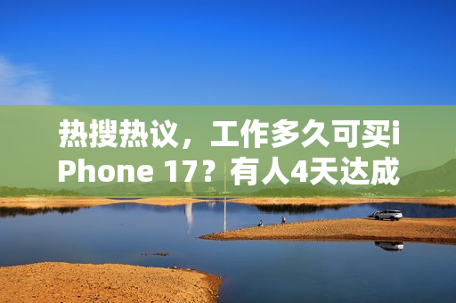 热搜热议，工作多久可买iPhone 17？有人4天达成，有人需两个月以上