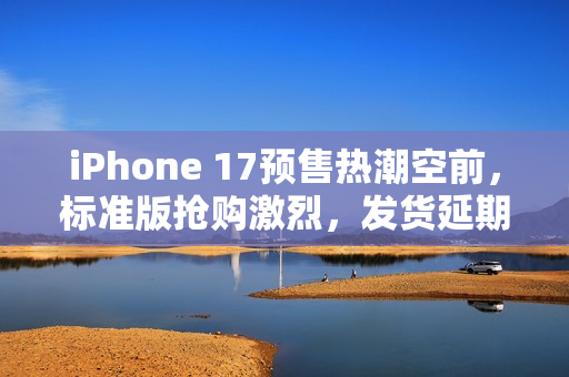 iPhone 17预售热潮空前,标准版抢购激烈,发货延期至10月 iPhone 17预售热潮空前,标准版抢购激烈,发货延期至10月