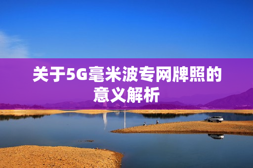 关于5G毫米波专网牌照的意义解析