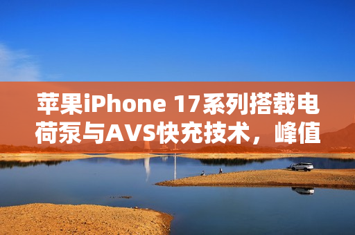苹果iPhone 17系列搭载电荷泵与AVS快充技术，峰值充电速度达60W