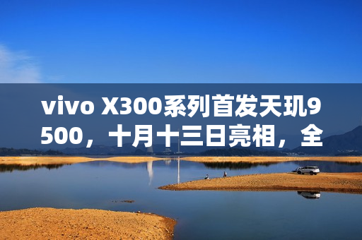 vivo X300系列首发天玑9500,十月十三日亮相,全新旗舰震撼来袭 vivo X300系列首发天玑9500,十月十三日亮相,全新旗舰震撼来袭