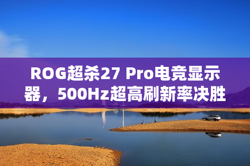 ROG超杀27 Pro电竞显示器，500Hz超高刷新率决胜毫秒之间